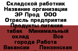 Складской работник › Название организации ­ ЭР-Прод, ООО › Отрасль предприятия ­ Продукты питания, табак › Минимальный оклад ­ 10 000 - Все города Работа » Вакансии   . Пензенская обл.,Пенза г.